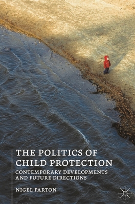 The Politics of Child Protection: Contemporary Developments and Future Directions - Parton, Nigel
