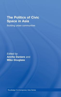 The Politics of Civic Space in Asia: Building Urban Communities - Daniere, Amrita (Editor), and Douglass, Mike (Editor)