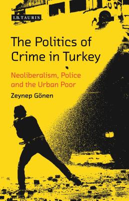 The Politics of Crime in Turkey: Neoliberalism, Police and the Urban Poor - Gnen, Zeynep