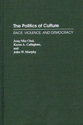 The Politics of Culture: Race, Violence, and Democracy - Choi, Jung Min, and Callaghan, Karen A, and Murphy, John W