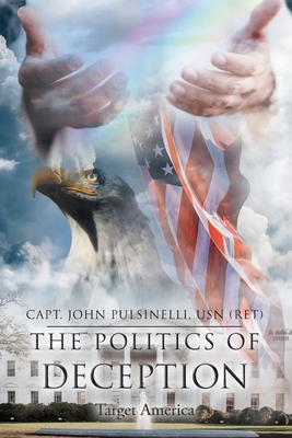 The Politics of Deception: Target America - Pulsinelli Usn (Ret), Capt John