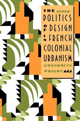 The Politics of Design in French Colonial Urbanism - Wright, Gwendolyn