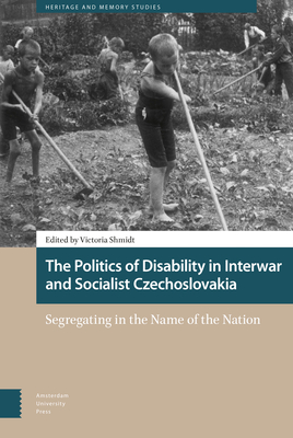 The Politics of Disability in Interwar and Socialist Czechoslovakia: Segregating in the Name of the Nation - Shmidt, Victoria (Contributions by), and Henschel, Frank (Contributions by), and Pancocha, Karel (Contributions by)