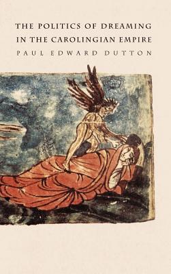 The Politics of Dreaming in the Carolingian Empire - Dutton, Paul Edward