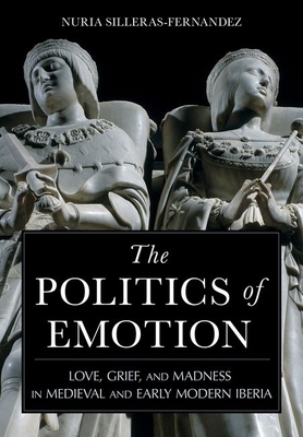 The Politics of Emotion: Love, Grief, and Madness in Medieval and Early Modern Iberia - Silleras-Fernandez, Nuria