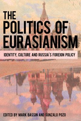 The Politics of Eurasianism: Identity, Popular Culture and Russia's Foreign Policy - Bassin, Mark (Editor), and Pozo, Gonzalo (Editor)