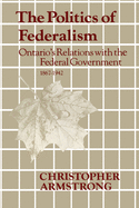 The Politics of Federalism: Ontario's Relations with the Federal Government. 1867-1942