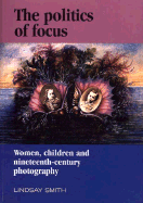 The Politics of Focus: Women, Children, and Nineteenth-Century Photography - Smith, Lindsay