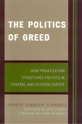 The Politics of Greed: How Privatization Structured Politics in Central and Eastern Europe - Schwartz, Andrew Harrison, and Zysman, John (Foreword by), and Ellerman, David (Foreword by)