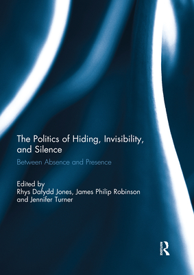 The Politics of Hiding, Invisibility, and Silence: Between Absence and Presence - Jones, Rhys Dafydd (Editor), and Robinson, James (Editor), and Turner, Jennifer (Editor)