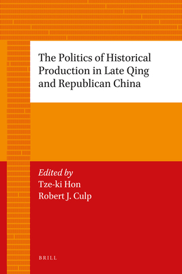 The Politics of Historical Production in Late Qing and Republican China - Hon, Tze-Ki (Editor), and Culp, Robert (Editor)