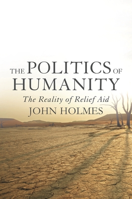 The Politics Of Humanity: The Reality of Relief Aid - Holmes, John