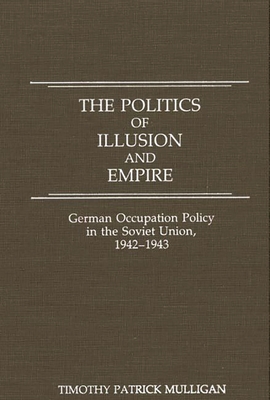 The Politics of Illusion and Empire: German Occupation Policy in the Soviet Union, 1942-1943 - Mulligan, Timothy