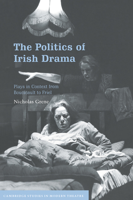 The Politics of Irish Drama: Plays in Context from Boucicault to Friel - Grene, Nicholas