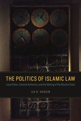 The Politics of Islamic Law: Local Elites, Colonial Authority, and the Making of the Muslim State - Hussin, Iza R