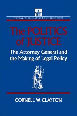 The Politics of Justice: Attorney General and the Making of Government Legal Policy - Clayton, Cornell W