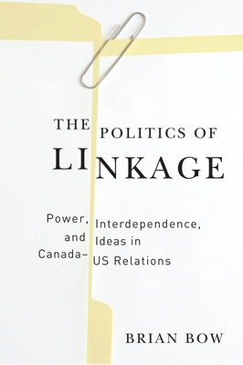 The Politics of Linkage: Power, Interdependence, and Ideas in Canada-US Relations - Bow, Brian