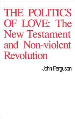 The Politics of Love: The New Testament and Non-Violent Revolution - Ferguson, John
