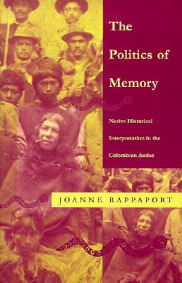 The Politics of Memory: Native Historical Interpretation in the Colombian Andes - Rappaport, Joanne