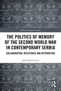The Politics of Memory of the Second World War in Contemporary Serbia: Collaboration, Resistance and Retribution
