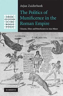 The Politics of Munificence in the Roman Empire: Citizens, Elites and Benefactors in Asia Minor - Zuiderhoek, Arjan