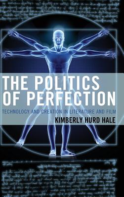 The Politics of Perfection: Technology and Creation in Literature and Film - Hale, Kimberly Hurd