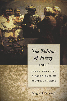 The Politics of Piracy: Crime and Civil Disobedience in Colonial America - Burgess, Douglas R