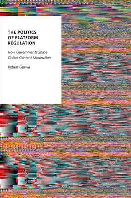 The Politics of Platform Regulation: How Governments Shape Online Content Moderation - Gorwa, Robert