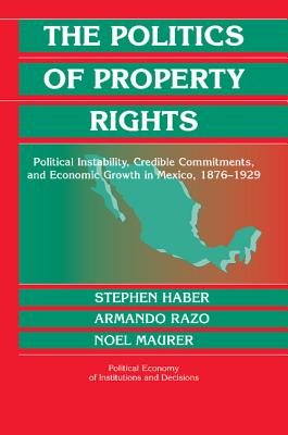 The Politics of Property Rights: Political Instability, Credible Commitments, and Economic Growth in Mexico, 1876-1929 - Haber, Stephen, and Razo, Armando, and Maurer, Noel