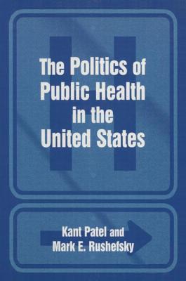 The Politics of Public Health in the United States - Patel, Kant, and Rushefsky, Mark E