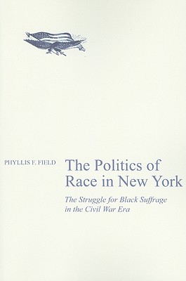 The Politics of Race in New York: The Struggle for Black Suffrage in the Civil War Era - Field, Phyllis F