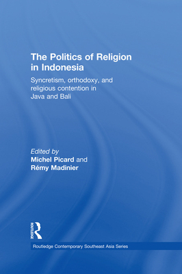 The Politics of Religion in Indonesia: Syncretism, Orthodoxy, and Religious Contention in Java and Bali - Picard, Michel (Editor), and Madinier, Rmy (Editor)