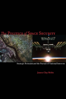 The Politics of Space Security: Strategic Restraint and the Pursuit of National Interests - Moltz, James Clay