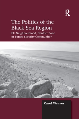 The Politics of the Black Sea Region: EU Neighbourhood, Conflict Zone or Future Security Community? - Weaver, Carol