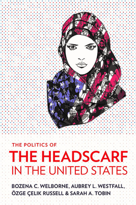 The Politics of the Headscarf in the United States - Welborne, Bozena C, and Westfall, Aubrey L, and Russell, zge elik