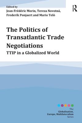 The Politics of Transatlantic Trade Negotiations: TTIP in a Globalized World - Morin, Jean-Frederic, and Novotn, Tereza, and Ponjaert, Frederik