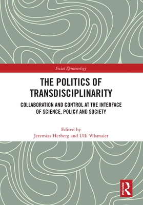 The Politics of Transdisciplinarity: Collaboration and Control at the Interface of Science, Policy and Society - Herberg, Jeremias (Editor), and Vilsmaier, Ulli (Editor)