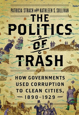 The Politics of Trash: How Governments Used Corruption to Clean Cities, 1890-1929 - Strach, Patricia, and Sullivan, Kathleen S