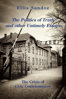 The Politics of Truth and Other Timely Essays: The Crisis of Civic Consciousness - Sandoz, Ellis, PH.D.