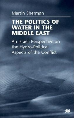 The Politics of Water in the Middle East: An Israeli Perspective on the Hydro-Political Aspects of the Conflict - Sherman, Martin, Dr.