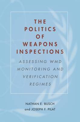 The Politics of Weapons Inspections: Assessing WMD Monitoring and Verification Regimes - Busch, Nathan E, and Pilat, Joseph F