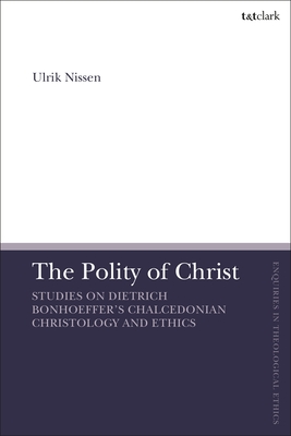The Polity of Christ: Studies on Dietrich Bonhoeffer's Chalcedonian Christology and Ethics - Nissen, Ulrik