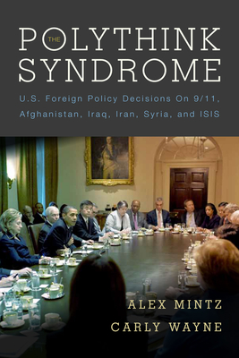 The Polythink Syndrome: U.S. Foreign Policy Decisions on 9/11, Afghanistan, Iraq, Iran, Syria, and Isis - Mintz, Alex, and Wayne, Carly
