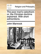 The Poor Man's Catechism: Or, the Christian Doctrine Explained. with Short Admonitions. by John Mannock,