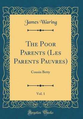 The Poor Parents (Les Parents Pauvres), Vol. 1: Cousin Betty (Classic Reprint) - Waring, James