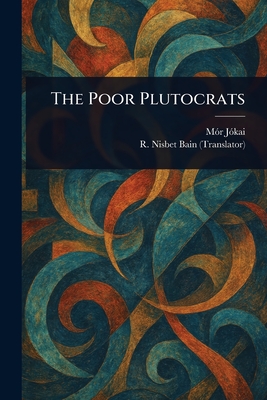 The Poor Plutocrats - Jkai, Mr, and Bain, R Nisbet (Robert Nisbet)
