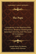 The Pope: Considered In His Relations With The Church, Temporal Sovereignties, Separated Churches, And The Cause Of Civilization (1850)