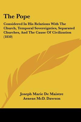 The Pope: Considered in His Relations with the Church, Temporal Sovereignties, Separated Churches, and the Cause of Civilization - Maistre, Joseph Marie De, and Dawson, Aeneas MCD (Translated by)