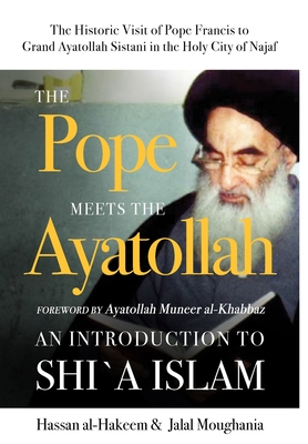 The Pope Meets the Ayatollah: An Introduction to Shi'a Islam - Al-Hakeem, Hassan, and Moughania, Jalal, and Al-Khabbaz, Muneer (Foreword by)