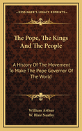 The Pope, the Kings and the People: A History of the Movement to Make the Pope Governor of the World by a Universal Reconstruction of Society from the Issue of the Syllabus to the Close of the Vatican Council